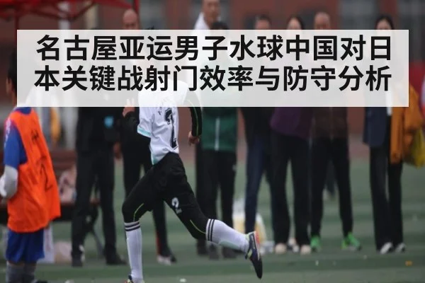 名古屋亚运男子水球中国对日本关键战射门效率与防守分析