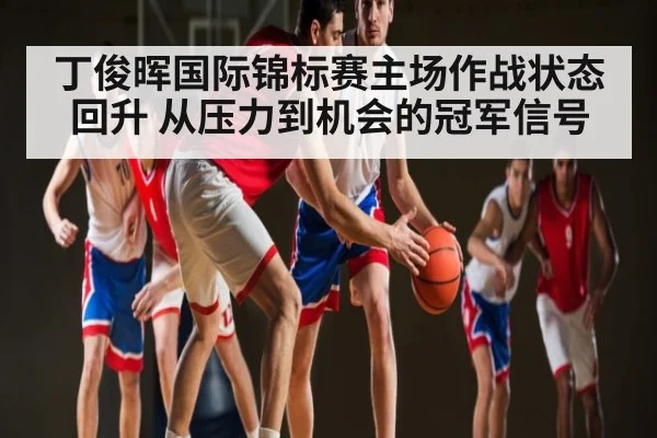 丁俊晖国际锦标赛主场作战状态回升 从压力到机会的冠军信号