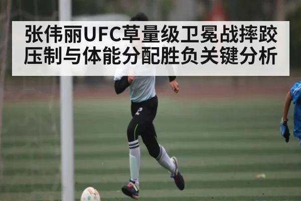 张伟丽UFC草量级卫冕战摔跤压制与体能分配胜负关键分析